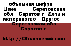 объемная цифра 1 › Цена ­ 300 - Саратовская обл., Саратов г. Дети и материнство » Другое   . Саратовская обл.,Саратов г.